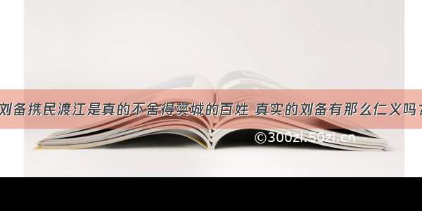 刘备携民渡江是真的不舍得樊城的百姓 真实的刘备有那么仁义吗？