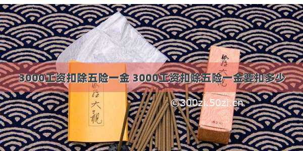 3000工资扣除五险一金 3000工资扣除五险一金要扣多少