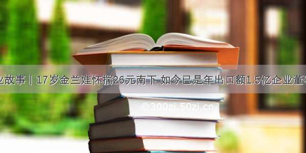 创业故事丨17岁金兰娃怀揣26元南下 如今已是年出口额1.5亿企业董事长