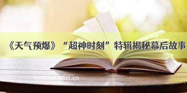 《天气预爆》“超神时刻”特辑揭秘幕后故事