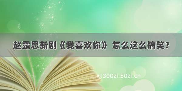 赵露思新剧《我喜欢你》 怎么这么搞笑？