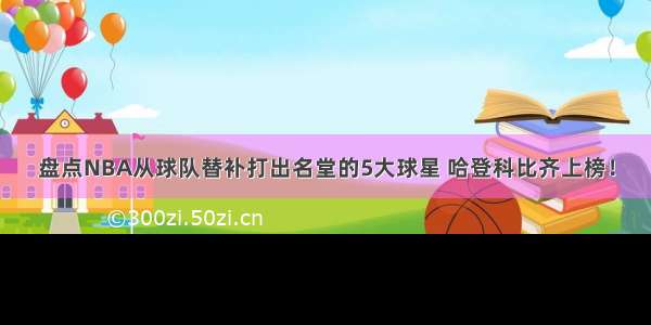 盘点NBA从球队替补打出名堂的5大球星 哈登科比齐上榜！