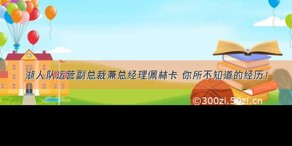 湖人队运营副总裁兼总经理佩林卡 你所不知道的经历！