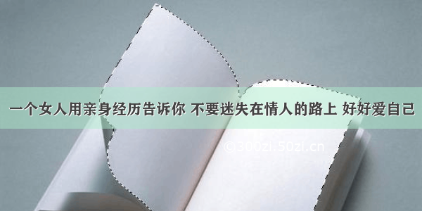 一个女人用亲身经历告诉你 不要迷失在情人的路上 好好爱自己