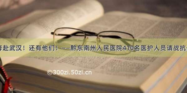 请战奔赴武汉！还有他们！——黔东南州人民医院410名医护人员请战抗击疫情