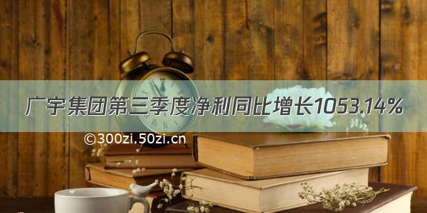 广宇集团第三季度净利同比增长1053.14%