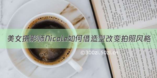 美女摄影师Nicole如何借造型改变拍照风格