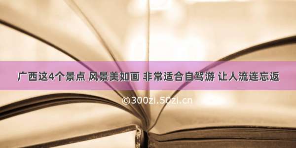 广西这4个景点 风景美如画 非常适合自驾游 让人流连忘返