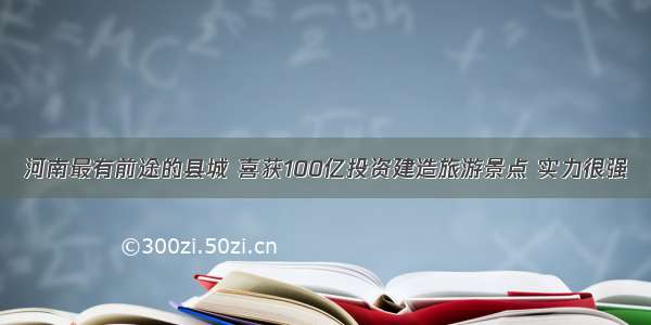 河南最有前途的县城 喜获100亿投资建造旅游景点 实力很强