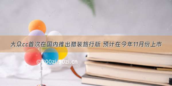 大众cc首次在国内推出猎装旅行版 预计在今年11月份上市