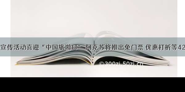 20余项文旅宣传活动喜迎“中国旅游日” 阿克苏将推出免门票 优惠打折等42项优惠政策