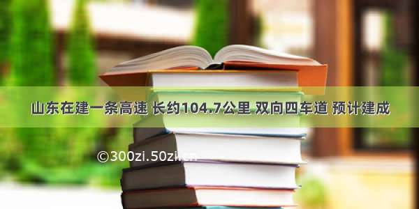 山东在建一条高速 长约104.7公里 双向四车道 预计建成