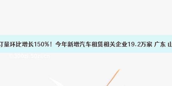 国庆租车预订量环比增长150%！今年新增汽车租赁相关企业19.2万家 广东 山东 江苏最多