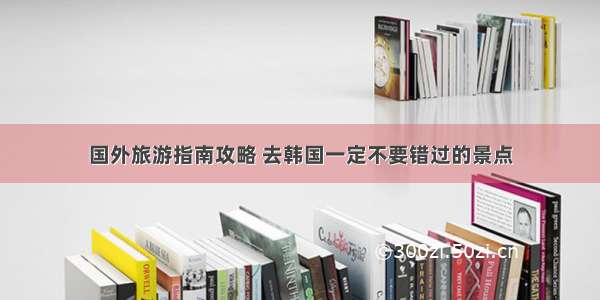 国外旅游指南攻略 去韩国一定不要错过的景点