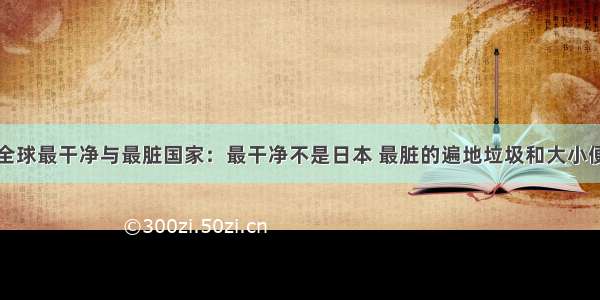 全球最干净与最脏国家：最干净不是日本 最脏的遍地垃圾和大小便