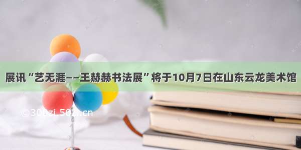 展讯“艺无涯——王赫赫书法展”将于10月7日在山东云龙美术馆