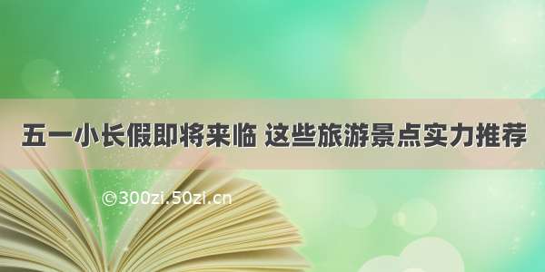 五一小长假即将来临 这些旅游景点实力推荐