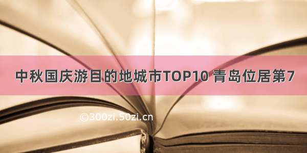 中秋国庆游目的地城市TOP10 青岛位居第7