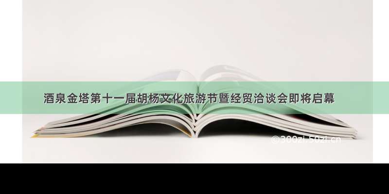 酒泉金塔第十一届胡杨文化旅游节暨经贸洽谈会即将启幕