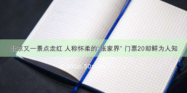 北京又一景点走红 人称怀柔的“张家界” 门票20却鲜为人知