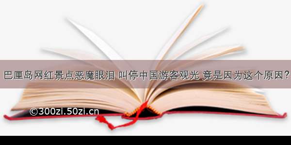 巴厘岛网红景点恶魔眼泪 叫停中国游客观光 竟是因为这个原因？