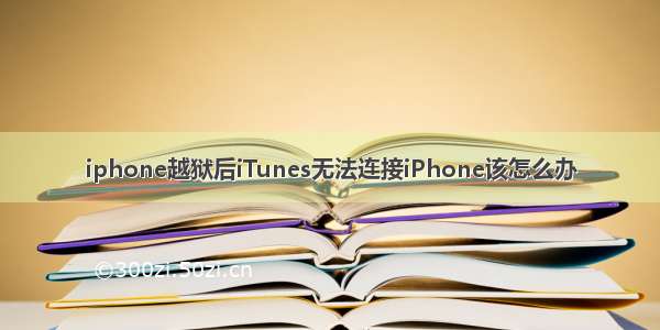 iphone越狱后iTunes无法连接iPhone该怎么办