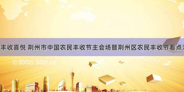 共享丰收喜悦 荆州市中国农民丰收节主会场暨荆州区农民丰收节看点满满！