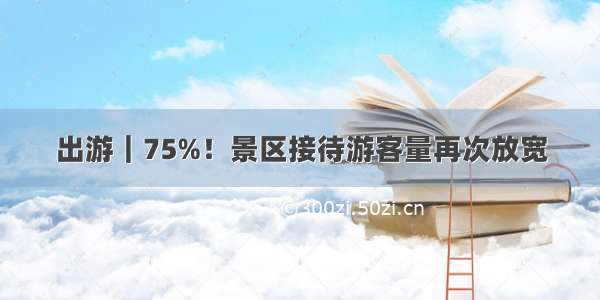 出游｜75%！景区接待游客量再次放宽