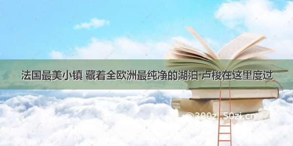 法国最美小镇 藏着全欧洲最纯净的湖泊 卢梭在这里度过