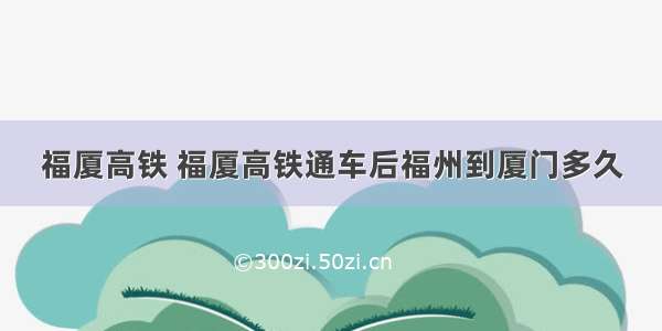 福厦高铁 福厦高铁通车后福州到厦门多久