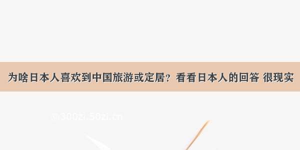 为啥日本人喜欢到中国旅游或定居？看看日本人的回答 很现实