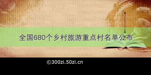 全国680个乡村旅游重点村名单公布