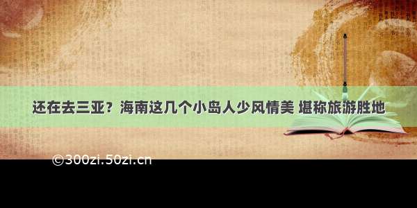 还在去三亚？海南这几个小岛人少风情美 堪称旅游胜地