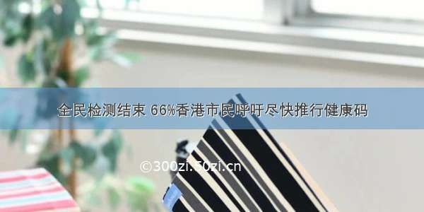 全民检测结束 66%香港市民呼吁尽快推行健康码