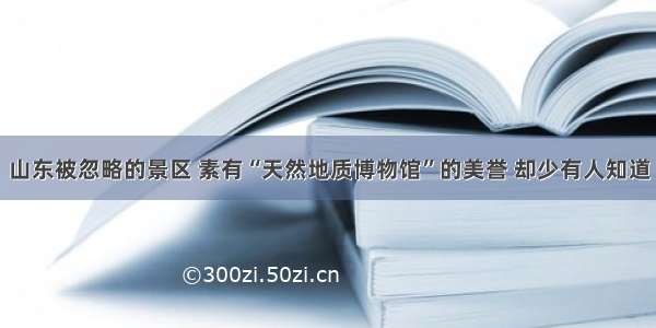 山东被忽略的景区 素有“天然地质博物馆”的美誉 却少有人知道