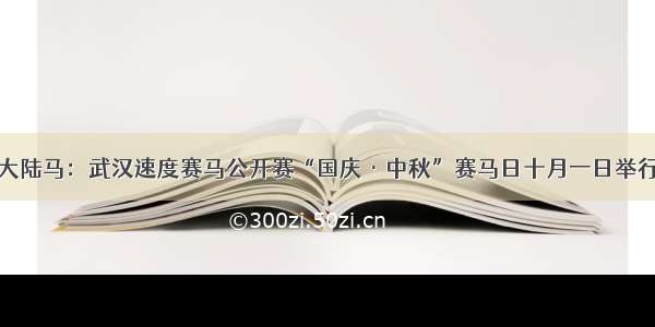 大陆马：武汉速度赛马公开赛“国庆·中秋”赛马日十月一日举行