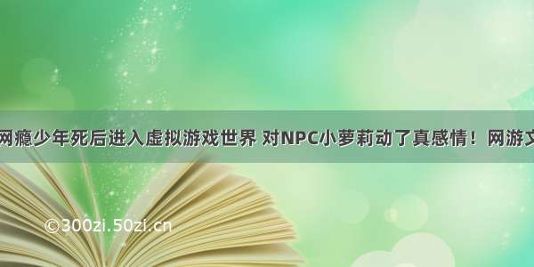 网瘾少年死后进入虚拟游戏世界 对NPC小萝莉动了真感情！网游文