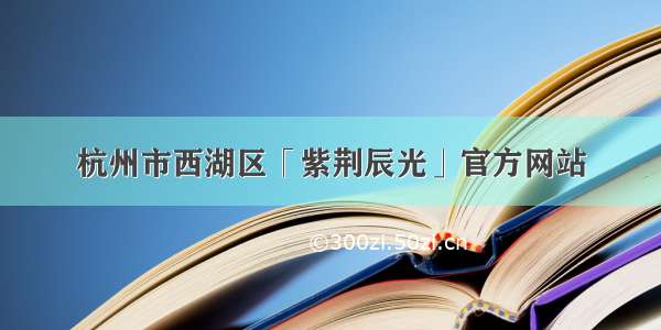 杭州市西湖区「紫荆辰光」官方网站