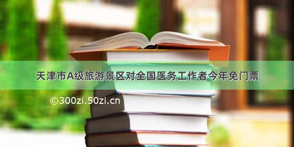 天津市A级旅游景区对全国医务工作者今年免门票