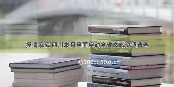 摸清家底 四川本月全面启动全省文旅资源普查