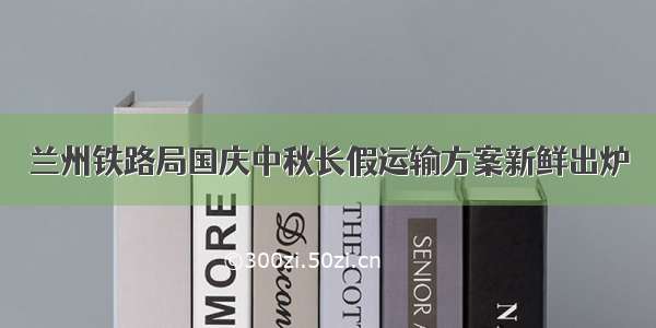 兰州铁路局国庆中秋长假运输方案新鲜出炉