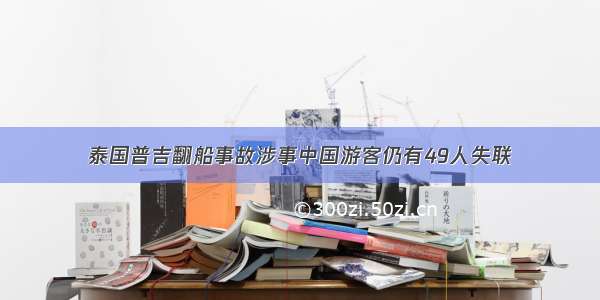 泰国普吉翻船事故涉事中国游客仍有49人失联