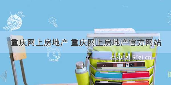 重庆网上房地产 重庆网上房地产官方网站