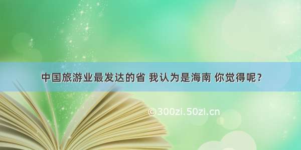 中国旅游业最发达的省 我认为是海南 你觉得呢？