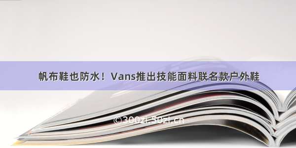 帆布鞋也防水！Vans推出技能面料联名款户外鞋