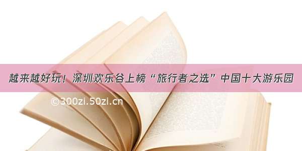 越来越好玩！深圳欢乐谷上榜“旅行者之选”中国十大游乐园