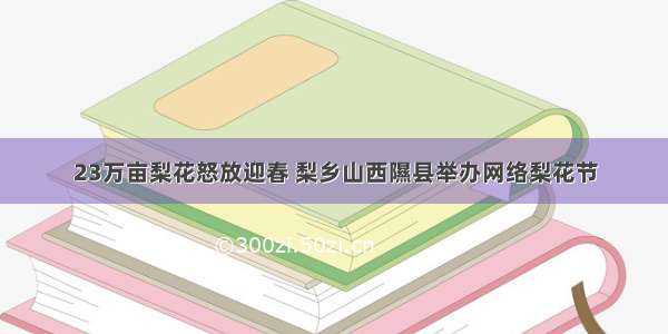 23万亩梨花怒放迎春 梨乡山西隰县举办网络梨花节