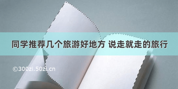 同学推荐几个旅游好地方 说走就走的旅行