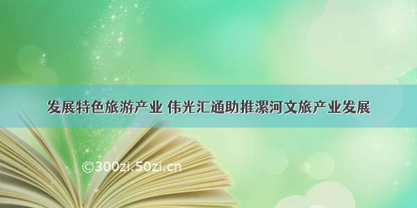 发展特色旅游产业 伟光汇通助推漯河文旅产业发展