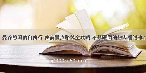 曼谷悠闲的自由行 住宿景点路线全攻略 不想跟团的驴友看过来！